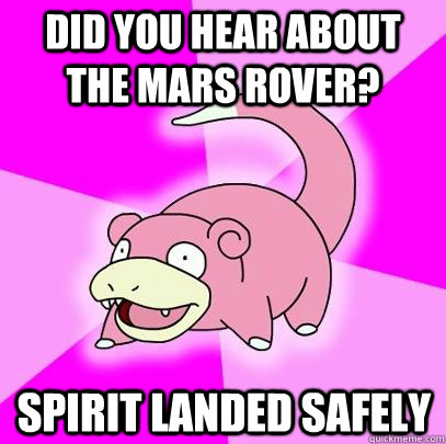 did you hear about the mars rover? Spirit landed safely  Slowpoke