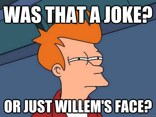 Was that a joke? or just willem's face?  Futurama Fry