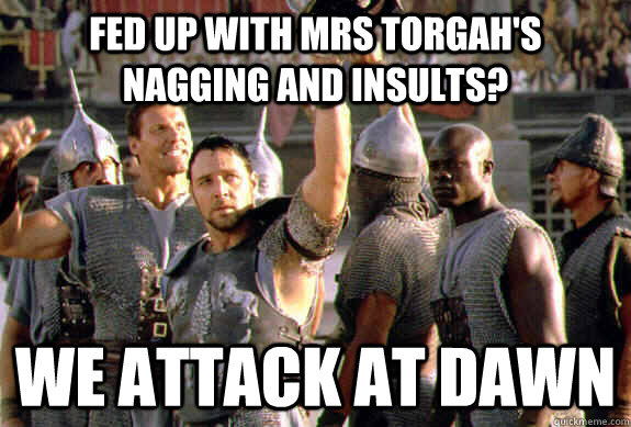 Fed up with mrs torgah's nagging and insults? we attack at dawn - Fed up with mrs torgah's nagging and insults? we attack at dawn  Upvoting Maximus