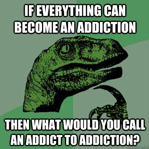 If everything can become an addiction Then what would you call an addict to addiction?  Philosoraptor