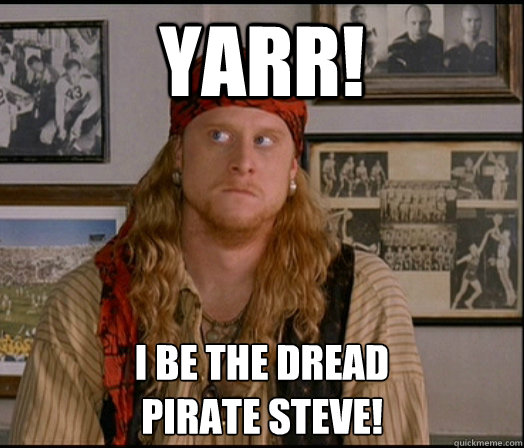 Yarr! I be the dread 
Pirate Steve!  Pirate Steve