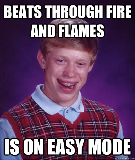 Beats through fire and flames is on easy mode  Bad Luck Brian