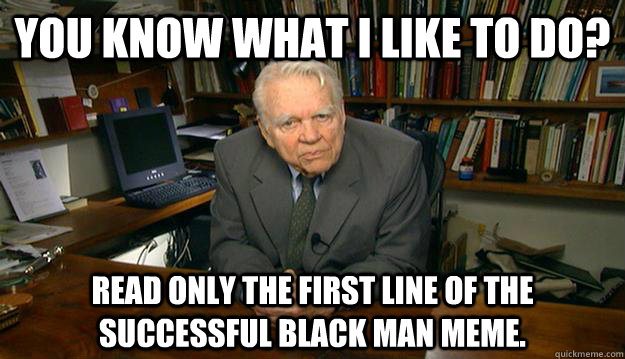 You know what I like to do? Read only the first line of the successful black man meme.   