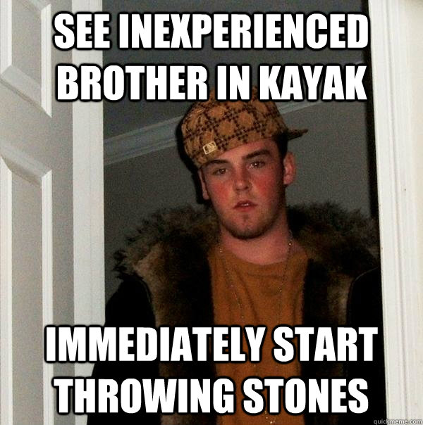 See inexperienced brother in kayak immediately start throwing stones  Scumbag Steve