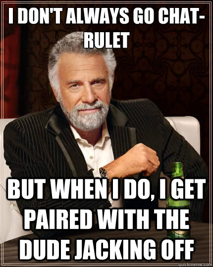 I don't always go chat-rulet
 but when i do, I get paired with the dude jacking off   The Most Interesting Man In The World