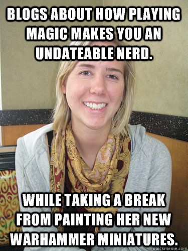 Blogs about how playing Magic makes you an undateable nerd. While taking a break from painting her new Warhammer miniatures. - Blogs about how playing Magic makes you an undateable nerd. While taking a break from painting her new Warhammer miniatures.  Misc