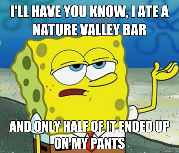 I'll have you know, I ate a Nature Valley bar And only half of it ended up on my pants  Tough Spongebob