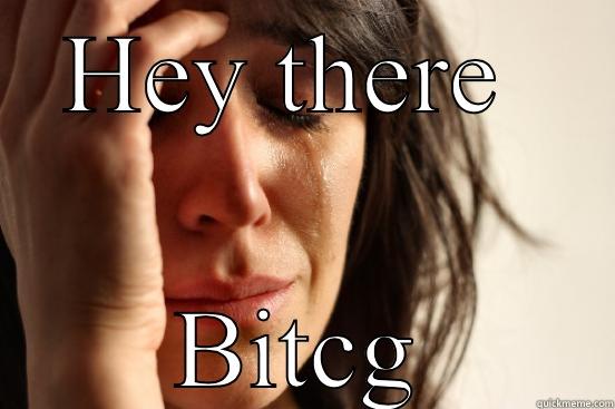 HEY THERE  BITCG First World Problems