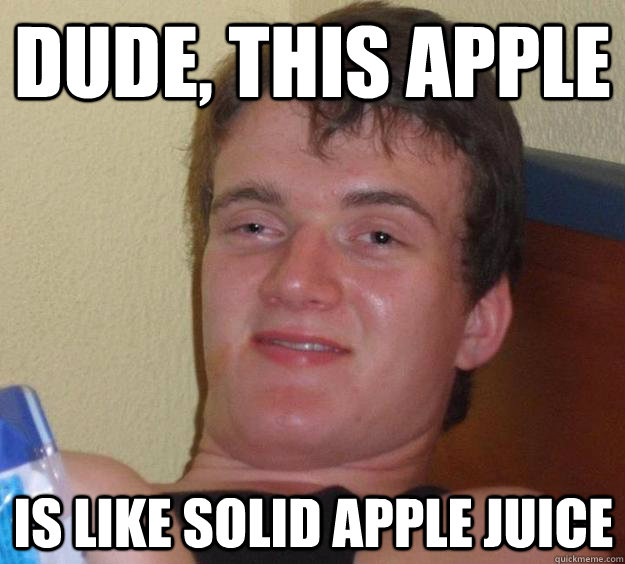 Dude, This apple is like solid apple juice  10 Guy