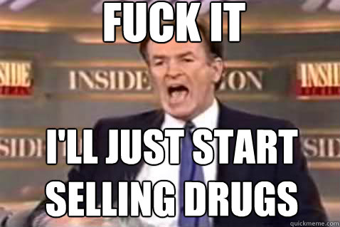 fuck it I'll just start selling drugs  Fuck It Bill OReilly