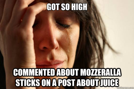 Got so high  commented about mozzeralla sticks on a post about juice  First World Problems