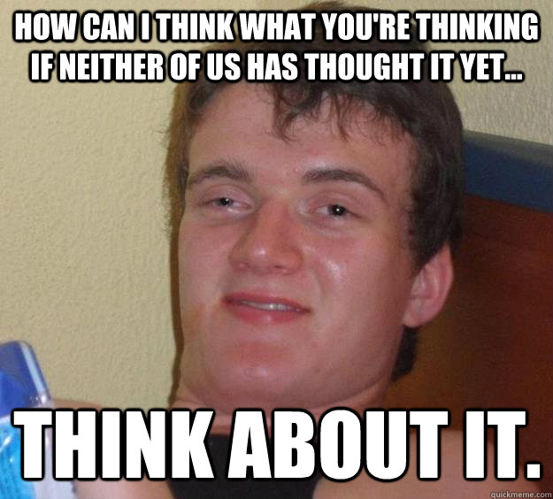 How can i think what you're thinking if neither of us has thought it yet... think about it.   10 Guy