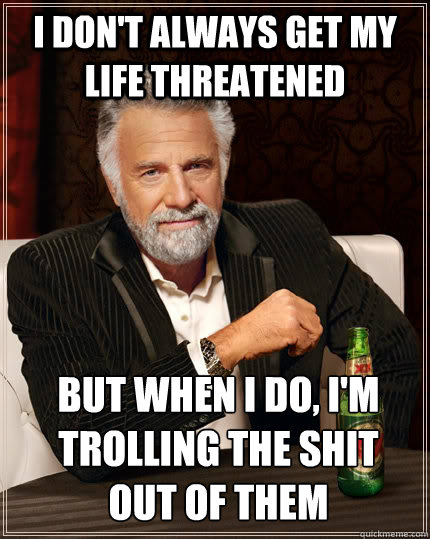 I don't always get my life threatened but when I do, I'm trolling the shit out of them  The Most Interesting Man In The World