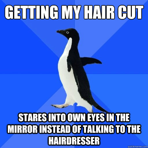 getting my hair cut
 stares into own eyes in the mirror instead of talking to the hairdresser - getting my hair cut
 stares into own eyes in the mirror instead of talking to the hairdresser  socially akward penguin