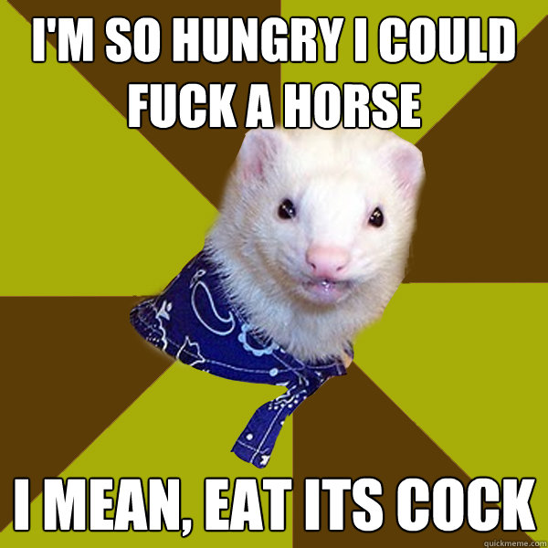 I'm so hungry I could fuck a horse I mean, eat its cock  