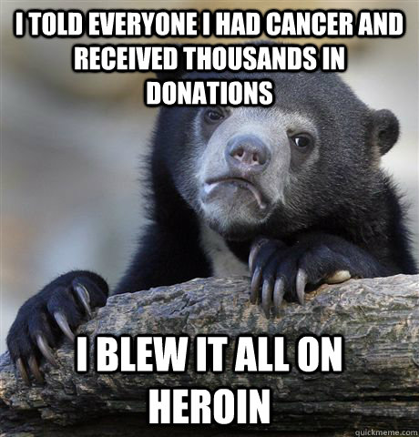 I told everyone I had cancer and received thousands in donations I blew it all on heroin  Confession Bear