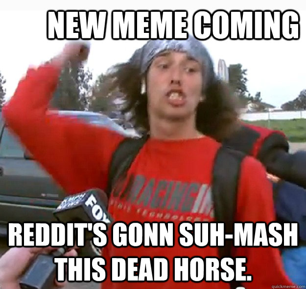 new meme coming reddit's gonn suh-mash this dead horse. - new meme coming reddit's gonn suh-mash this dead horse.  Misc