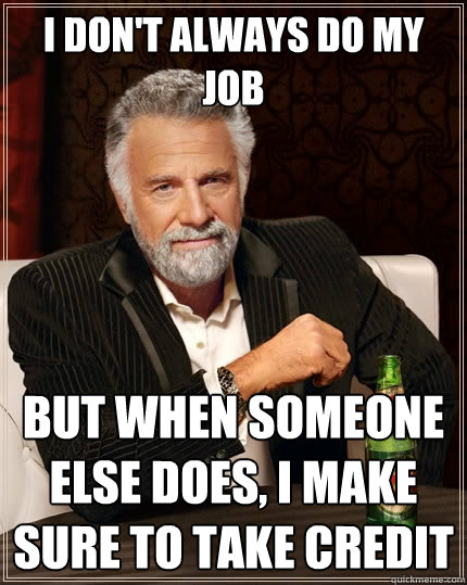 I don't always do my job But when someone else does, I make sure to take credit - I don't always do my job But when someone else does, I make sure to take credit  The Most Interesting Man In The World