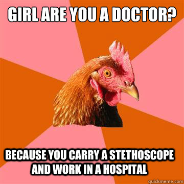 Girl are you a doctor? Because you carry a stethoscope and work in a hospital  Anti-Joke Chicken
