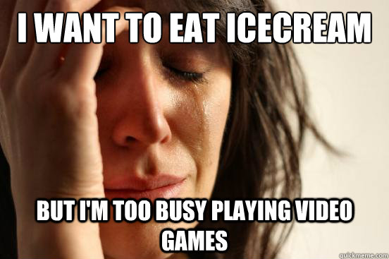 I want to eat icecream But I'm too busy playing video games  First World Problems