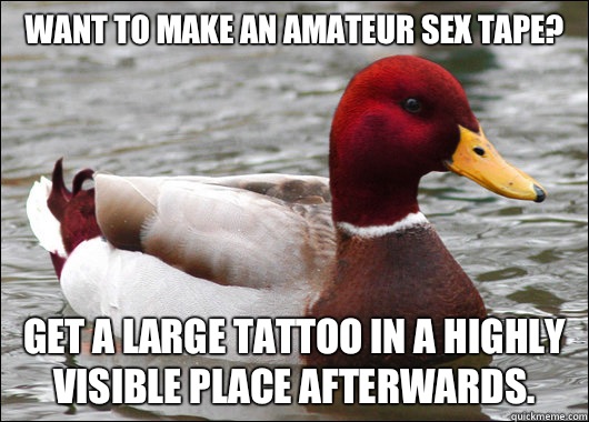 Want to make an amateur sex tape?
 Get a large tattoo in a highly visible place afterwards.   Malicious Advice Mallard