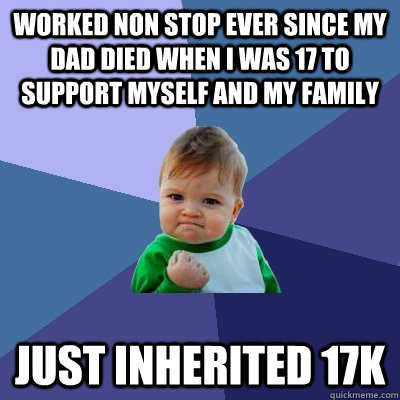 Worked non stop ever since my dad died when I was 17 to support myself and my family just inherited 17k - Worked non stop ever since my dad died when I was 17 to support myself and my family just inherited 17k  Success Kid