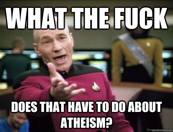 What the fuck Does that have to do about atheism?  Annoyed Picard HD