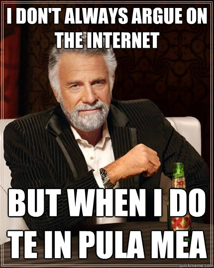 I don't always argue on the internet But when I do 
te in pula mea  The Most Interesting Man In The World