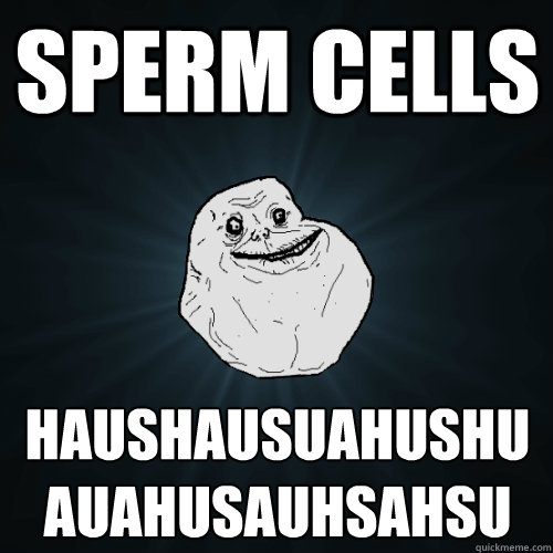 SPERM CELLS HAUSHAUSUAHUSHUAUAHUSAUHSAHSU
  Forever Alone