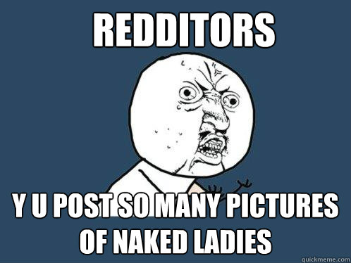 REDDITORS Y U POST SO MANY PICTURES OF NAKED LADIES  Y U No
