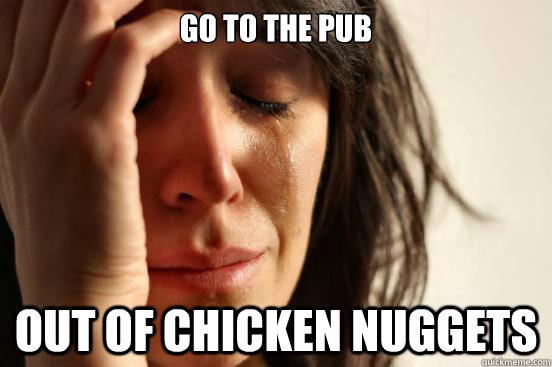 Go to the pub out of chicken nuggets  First World Problems