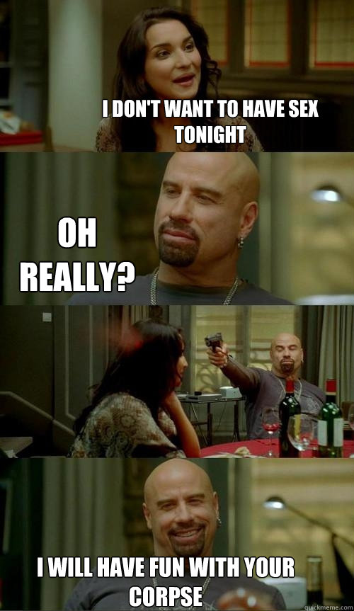 I Don't want to have sex tonight i will have fun with your corpse Oh Really?  Skinhead John