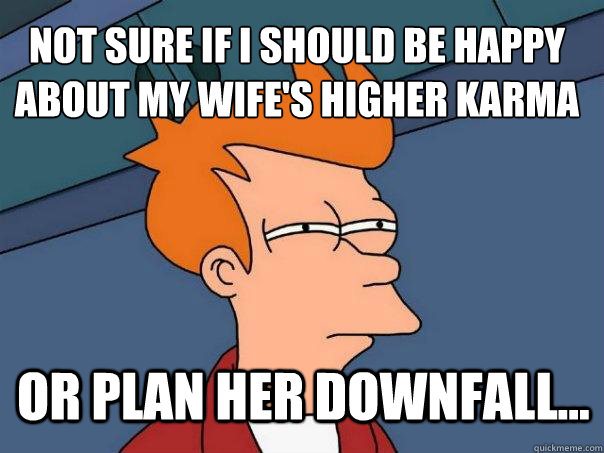 not sure if I should be happy about my wife's higher karma or plan her downfall...  Futurama Fry