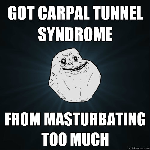 Got Carpal tunnel syndrome from masturbating too much  Forever Alone