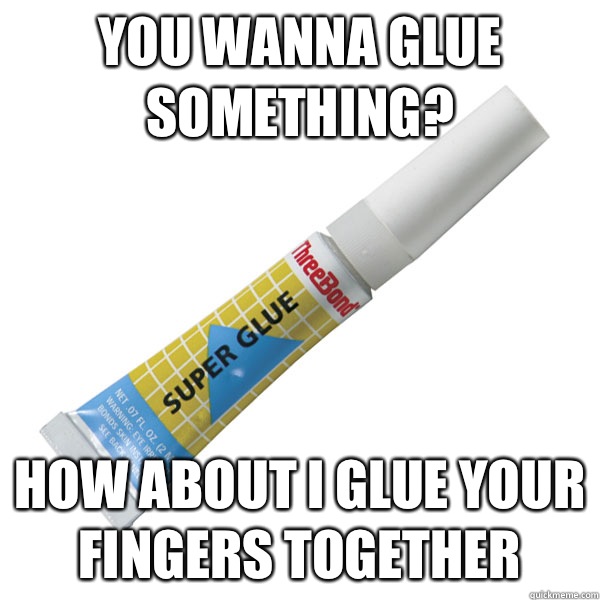 you wanna glue something? how about I glue your fingers together - you wanna glue something? how about I glue your fingers together  Scumbag Super Glue