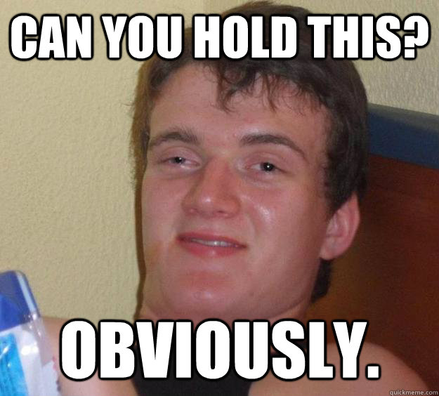 Can you hold this? Obviously.  10 Guy