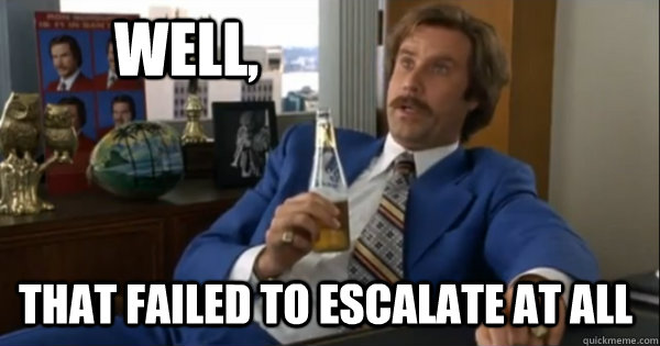 Well, that failed to escalate at all  Ron burgundy