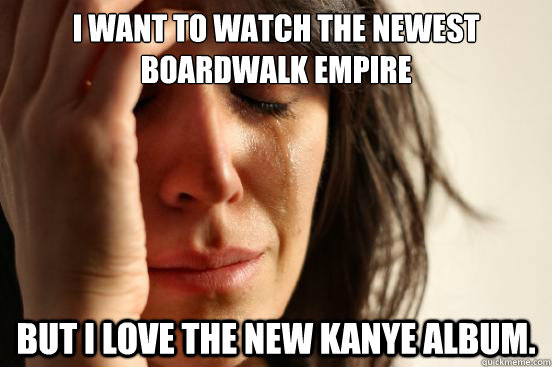 I want to watch the newest Boardwalk Empire But I love the new Kanye Album.  First World Problems