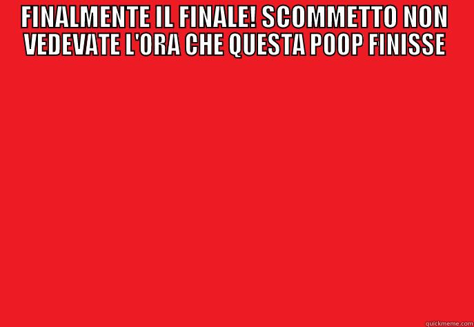 FINALMENTE IL FINALE! SCOMMETTO NON VEDEVATE L'ORA CHE QUESTA POOP FINISSE  Misc