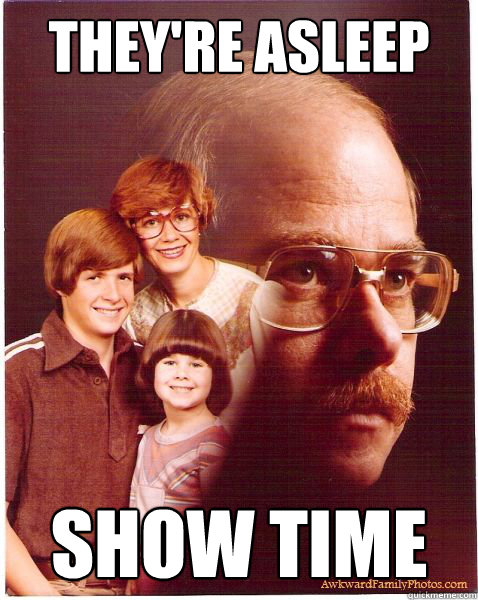 they're asleep show time  Vengeance Dad