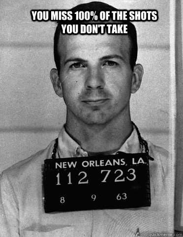 You miss 100% of the shots you don't take  Lee Harvey Oswald