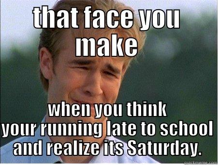 that face you make - THAT FACE YOU MAKE WHEN YOU THINK YOUR RUNNING LATE TO SCHOOL AND REALIZE ITS SATURDAY. 1990s Problems