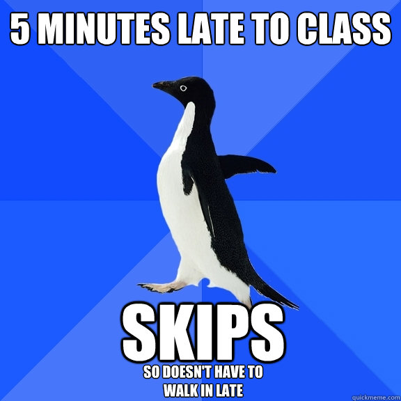 5 minutes late to class SKIps so doesn't have to walk in late  Socially Awkward Penguin