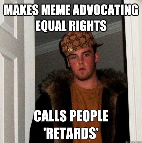 makes meme advocating equal rights calls people 
'retards' - makes meme advocating equal rights calls people 
'retards'  Scumbag Steve