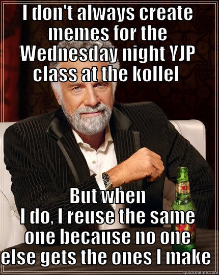 I DON'T ALWAYS CREATE MEMES FOR THE WEDNESDAY NIGHT YJP CLASS AT THE KOLLEL  BUT WHEN I DO, I REUSE THE SAME ONE BECAUSE NO ONE ELSE GETS THE ONES I MAKE  The Most Interesting Man In The World