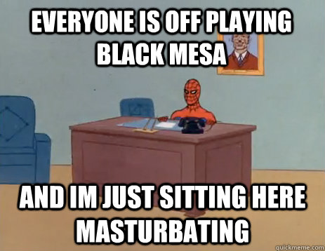 everyone is off playing black mesa and im just sitting here masturbating  masturbating spiderman