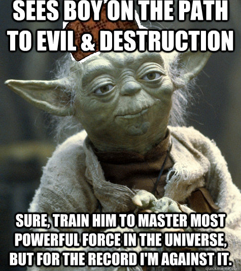 Sees boy on the path to evil & destruction Sure, train him to master most powerful force in the universe, but for the record I'm against it.  