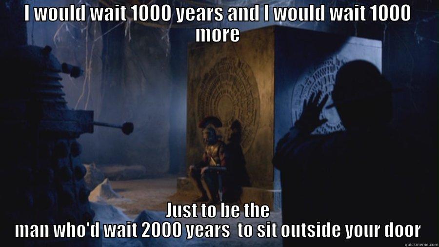 I WOULD WAIT 1000 YEARS AND I WOULD WAIT 1000 MORE JUST TO BE THE MAN WHO'D WAIT 2000 YEARS  TO SIT OUTSIDE YOUR DOOR Misc