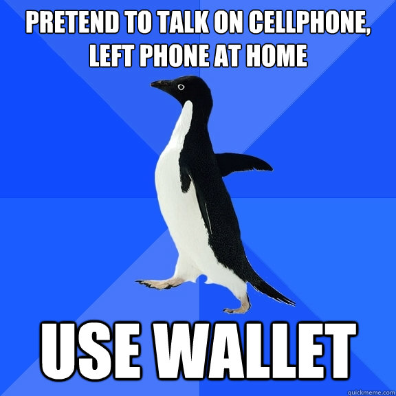 Pretend to talk on cellphone, left phone at home Use wallet  Socially Awkward Penguin