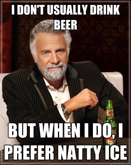 I don't usually drink beer but when i do, i prefer natty ice  The Most Interesting Man In The World